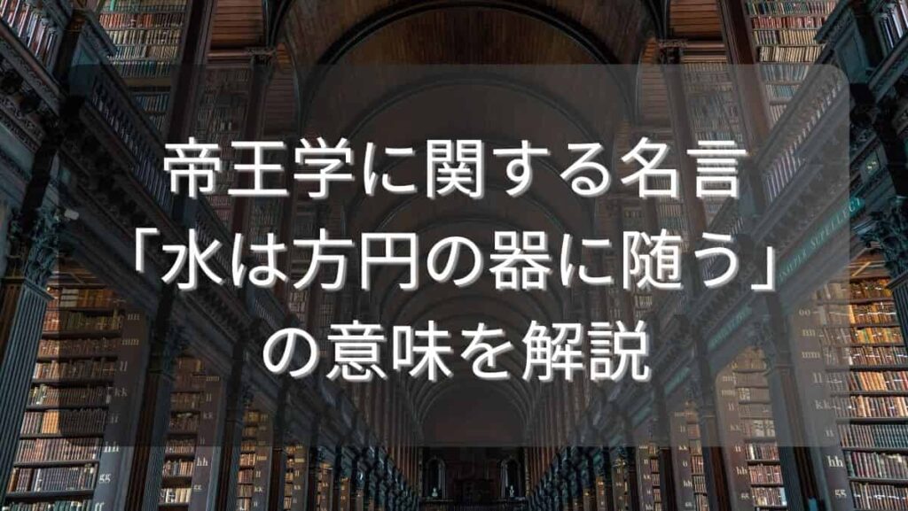 帝王学に関する名言「水は方円の器に随う」の意味を解説
