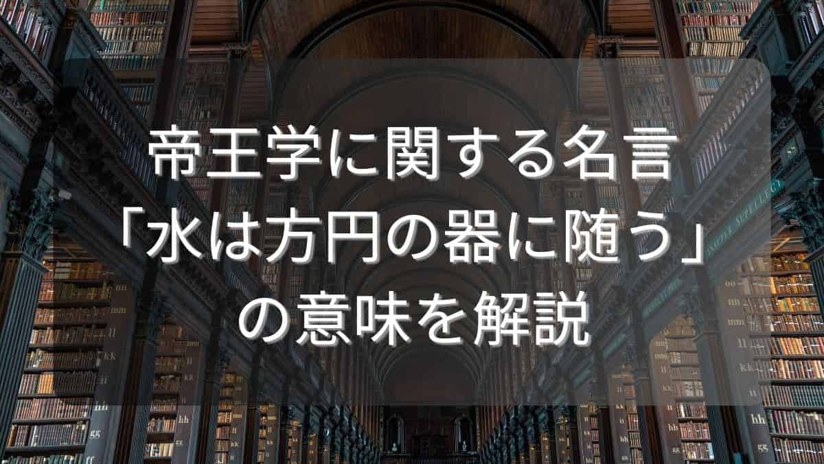 帝王学に関する名言「水は方円の器に随う」の意味を解説