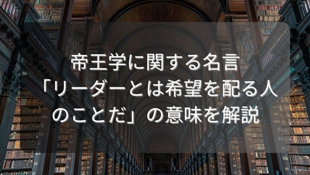 帝王学に関する名言「リーダーとは希望を配る人のことだ」の意味を解説