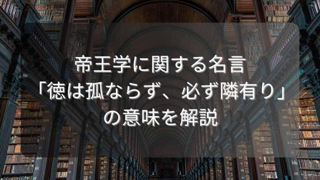 帝王学に関する名言「徳は孤ならず、必ず隣有り」の意味を解説