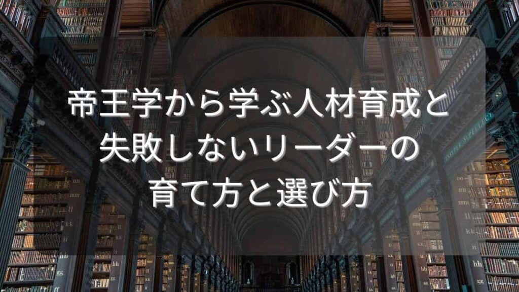 帝王学から学ぶ人材育成と失敗しないリーダーの育て方と選び方