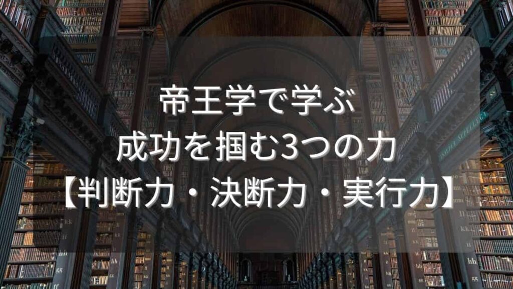 帝王学で学ぶ成功を掴む3つの力【判断力・決断力・実行力】