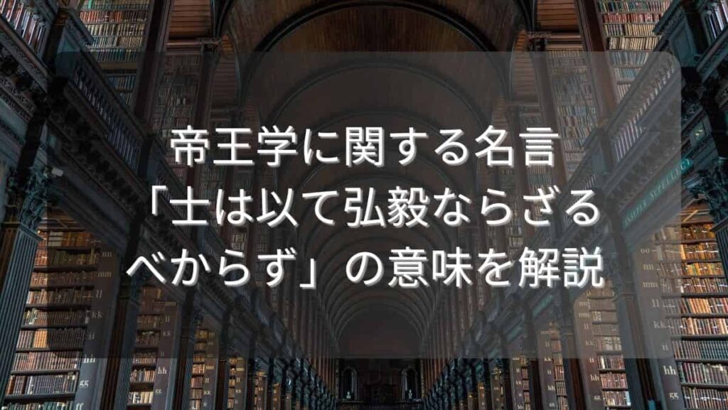 帝王学に関する名言「士は以て弘毅ならざるべからず」の意味を解説