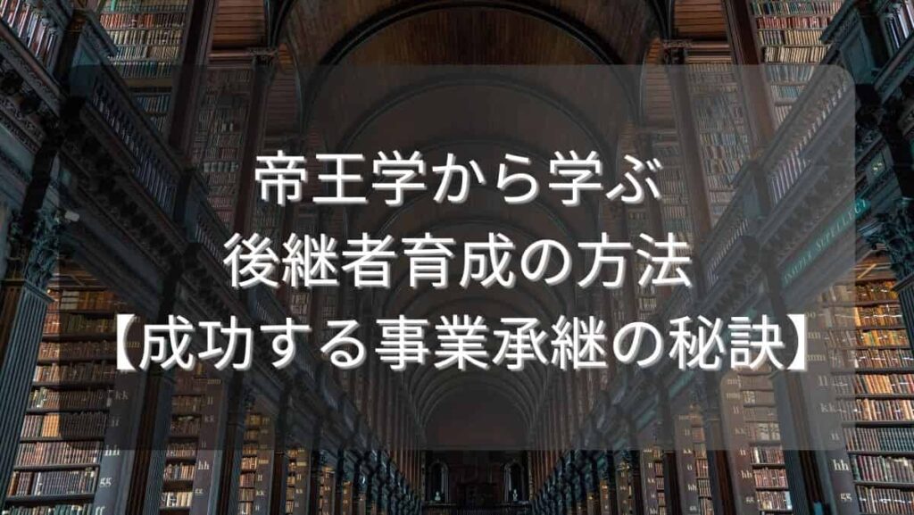 帝王学から学ぶ後継者育成の方法【成功する事業承継の秘訣】