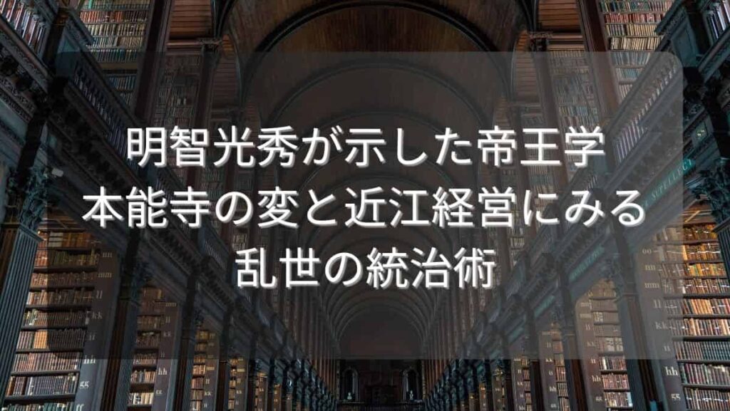 明智光秀が示した帝王学～本能寺の変と近江経営にみる乱世の統治術～