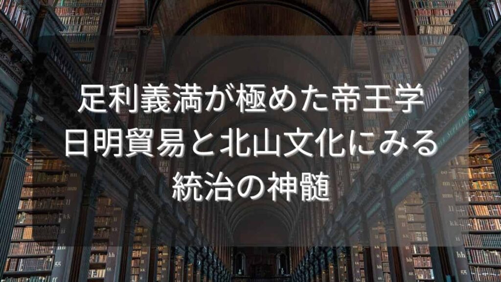 足利義満が極めた帝王学～日明貿易と北山文化にみる統治の神髄～