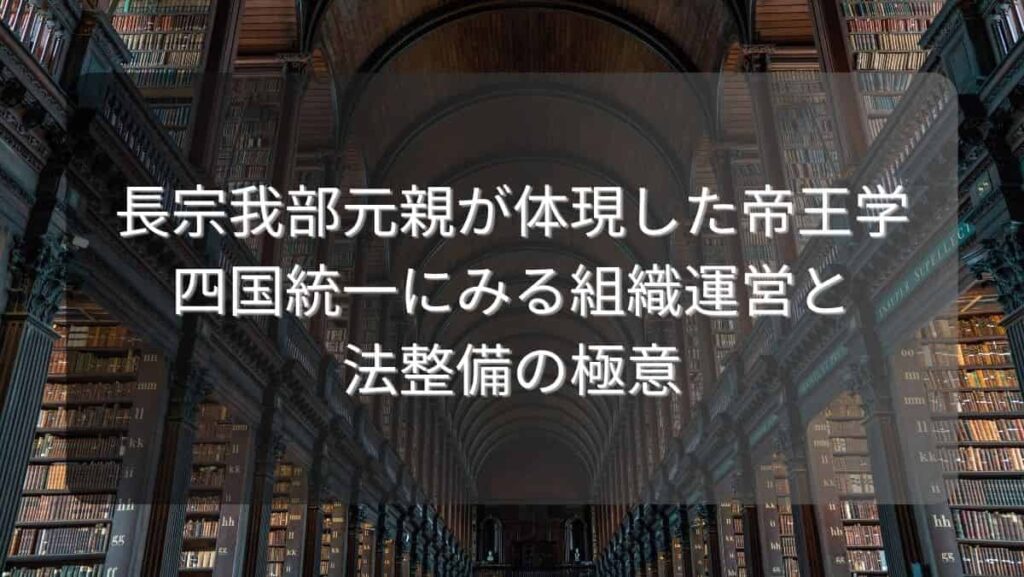 長宗我部元親が体現した帝王学~四国統一にみる組織運営と法整備の極意~
