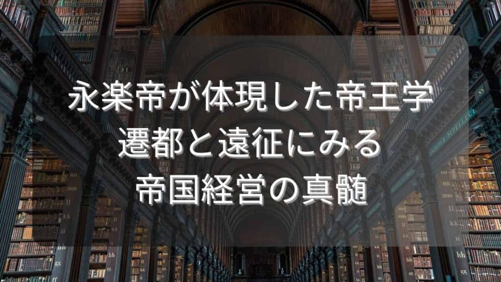永楽帝が体現した帝王学～遷都と遠征にみる帝国経営の真髄～