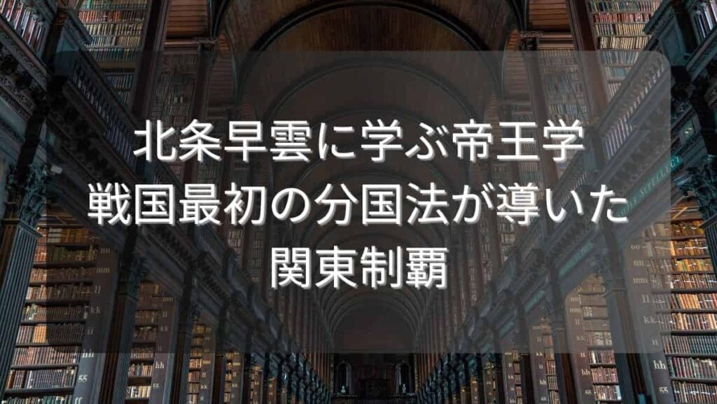 北条早雲に学ぶ帝王学～戦国最初の分国法が導いた関東制覇～