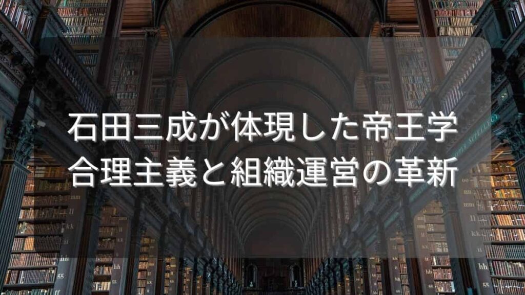 石田三成が体現した帝王学～合理主義と組織運営の革新～