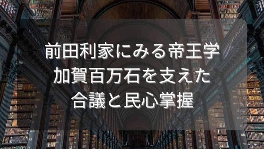 前田利家にみる帝王学～加賀百万石を支えた合議と民心掌握～