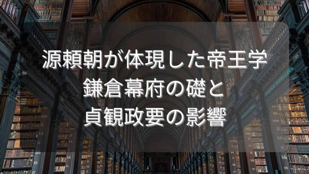 源頼朝が体現した帝王学～鎌倉幕府の礎と貞観政要の影響～