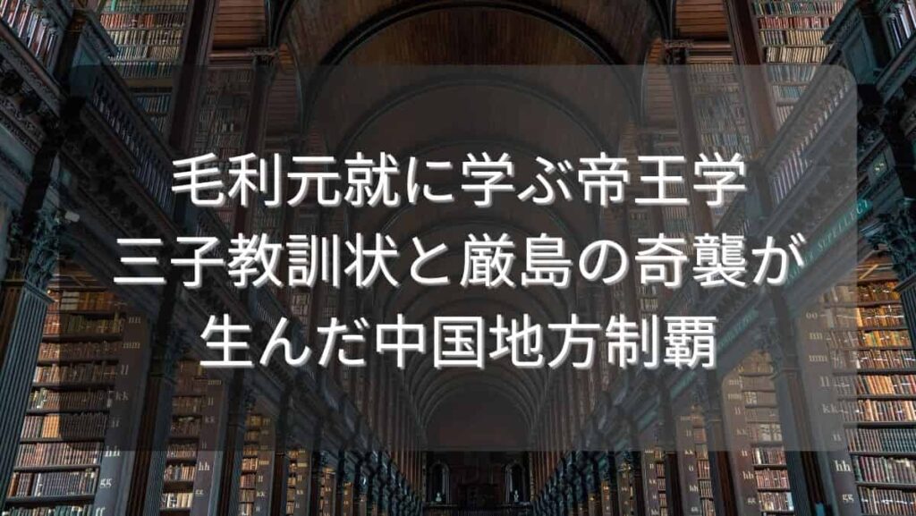 毛利元就に学ぶ帝王学～三子教訓状と厳島の奇襲が生んだ中国地方制覇