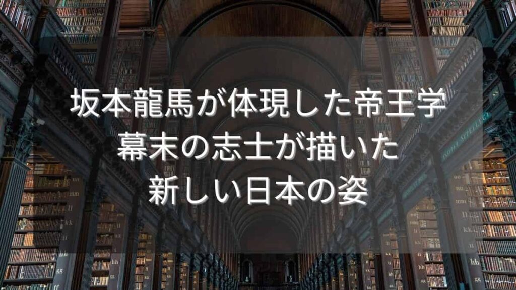 坂本龍馬が体現した帝王学～幕末の志士が描いた新しい日本の姿～