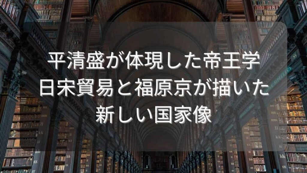 平清盛が体現した帝王学～日宋貿易と福原京が描いた新しい国家像～