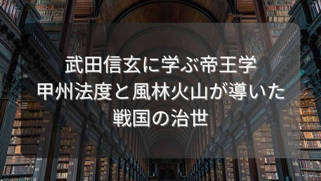 武田信玄に学ぶ帝王学～甲州法度と風林火山が導いた戦国の治世～