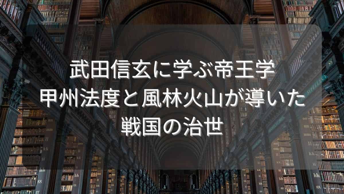 武田信玄に学ぶ帝王学~甲州法度と風林火山が導いた戦国の治世~