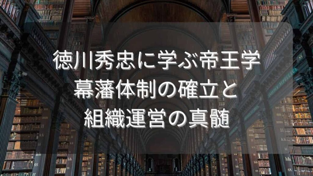 徳川秀忠に学ぶ帝王学～幕藩体制の確立と組織運営の真髄～