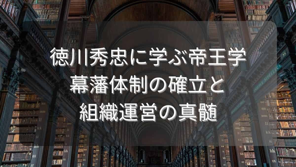 徳川秀忠に学ぶ帝王学~幕藩体制の確立と組織運営の真髄~