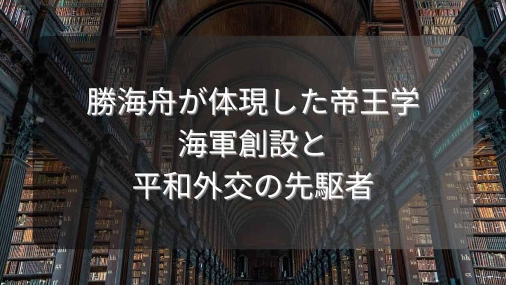 勝海舟が体現した帝王学~海軍創設と平和外交の先駆者~