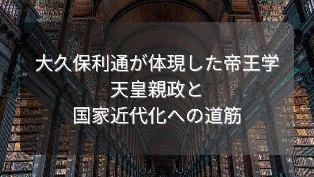 大久保利通が体現した帝王学~天皇親政と国家近代化への道筋~