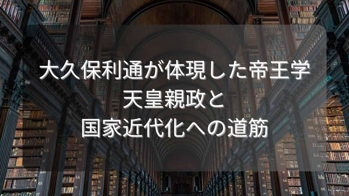 大久保利通が体現した帝王学~天皇親政と国家近代化への道筋~